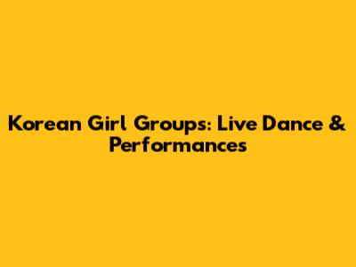 Korean Girl Groups: Live Dance & Performances
