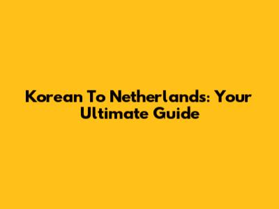Korean To Netherlands: Your Ultimate Guide