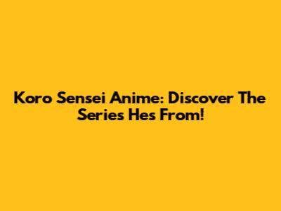 Koro Sensei Anime: Discover The Series He's From!