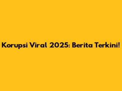 Korupsi Viral 2025: Berita Terkini!