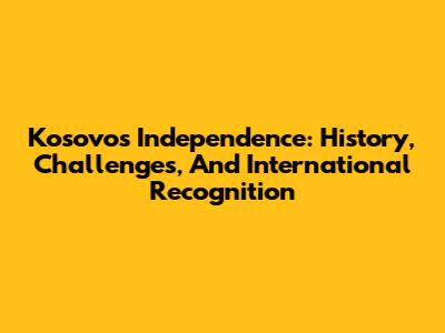 Kosovo's Independence: History, Challenges, And International Recognition