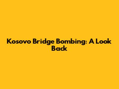 Kosovo Bridge Bombing: A Look Back