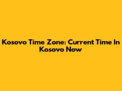 Kosovo Time Zone: Current Time In Kosovo Now