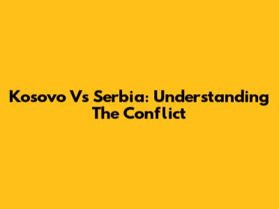 Kosovo Vs Serbia: Understanding The Conflict