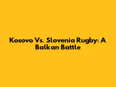Kosovo Vs. Slovenia Rugby: A Balkan Battle