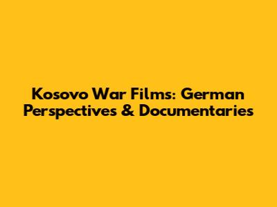 Kosovo War Films: German Perspectives & Documentaries