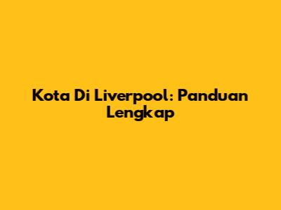 Kota Di Liverpool: Panduan Lengkap