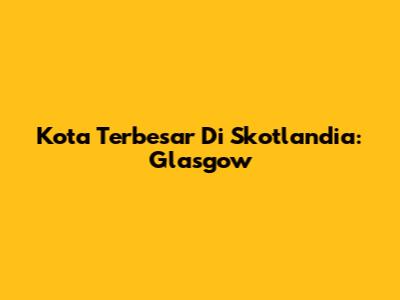 Kota Terbesar Di Skotlandia: Glasgow