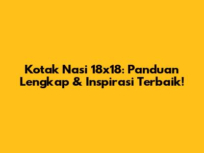 Kotak Nasi 18x18: Panduan Lengkap & Inspirasi Terbaik!