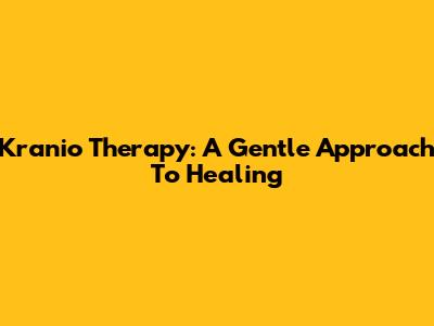 Kranio Therapy: A Gentle Approach To Healing