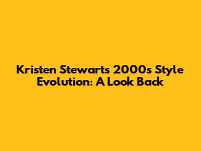 Kristen Stewart's 2000s Style Evolution: A Look Back