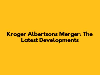 Kroger Albertsons Merger: The Latest Developments