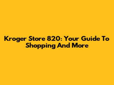 Kroger Store 820: Your Guide To Shopping And More