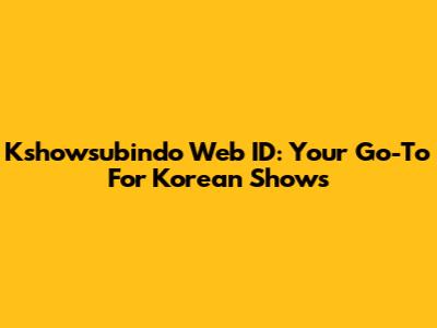 Kshowsubindo Web ID: Your Go-To For Korean Shows
