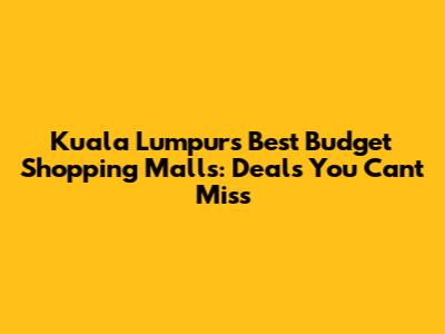 Kuala Lumpur's Best Budget Shopping Malls: Deals You Can't Miss
