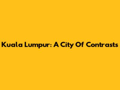 Kuala Lumpur: A City Of Contrasts
