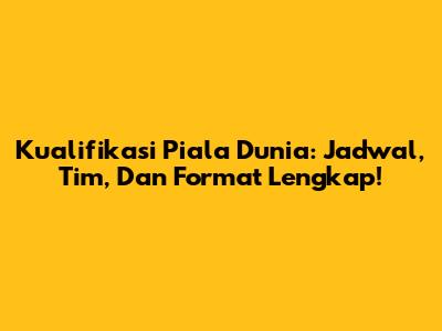 Kualifikasi Piala Dunia: Jadwal, Tim, Dan Format Lengkap!