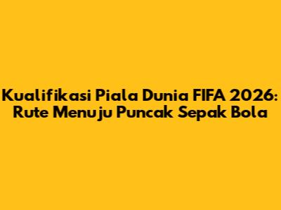 Kualifikasi Piala Dunia FIFA 2026: Rute Menuju Puncak Sepak Bola