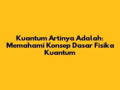 Kuantum Artinya Adalah: Memahami Konsep Dasar Fisika Kuantum