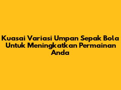 Kuasai Variasi Umpan Sepak Bola Untuk Meningkatkan Permainan Anda