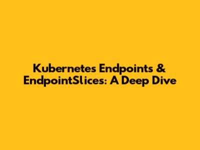 Kubernetes Endpoints & EndpointSlices: A Deep Dive