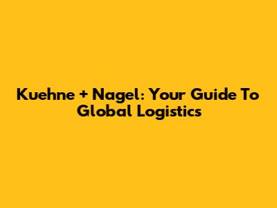 Kuehne + Nagel: Your Guide To Global Logistics