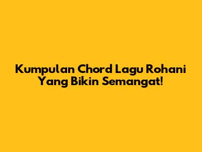Kumpulan Chord Lagu Rohani Yang Bikin Semangat!