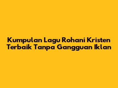 Kumpulan Lagu Rohani Kristen Terbaik Tanpa Gangguan Iklan