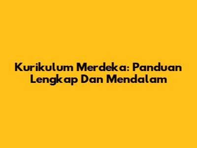 Kurikulum Merdeka: Panduan Lengkap Dan Mendalam