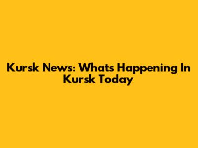 Kursk News: What's Happening In Kursk Today