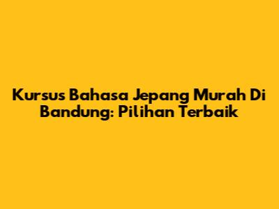 Kursus Bahasa Jepang Murah Di Bandung: Pilihan Terbaik