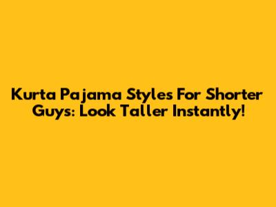Kurta Pajama Styles For Shorter Guys: Look Taller Instantly!
