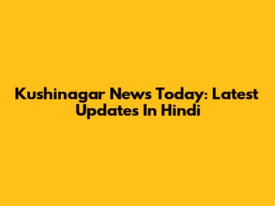 Kushinagar News Today: Latest Updates In Hindi