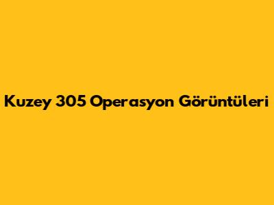 Kuzey 305 Operasyon Görüntüleri