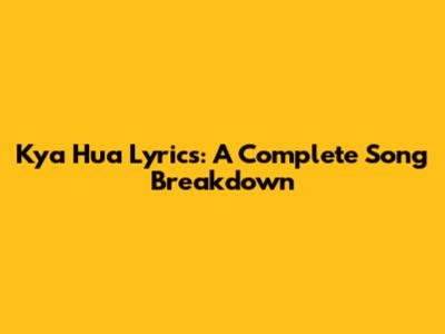 Kya Hua Lyrics: A Complete Song Breakdown