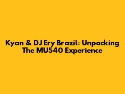 Kyan & DJ Ery Brazil: Unpacking The MU540 Experience
