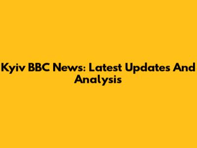 Kyiv BBC News: Latest Updates And Analysis