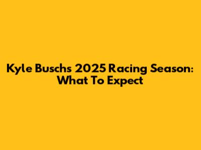 Kyle Busch's 2025 Racing Season: What To Expect
