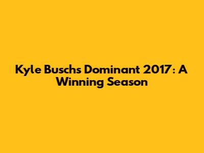 Kyle Busch's Dominant 2017: A Winning Season