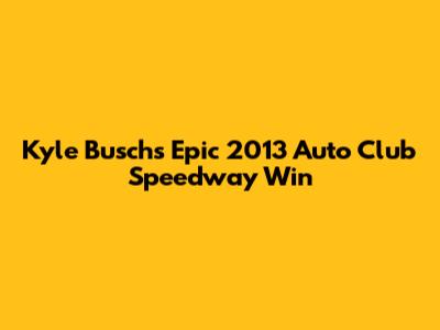 Kyle Busch's Epic 2013 Auto Club Speedway Win