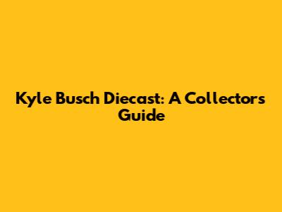 Kyle Busch Diecast: A Collector's Guide