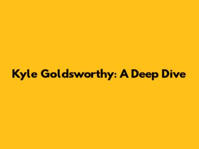 Kyle Goldsworthy: A Deep Dive