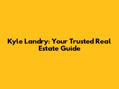 Kyle Landry: Your Trusted Real Estate Guide