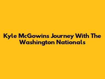 Kyle McGowin's Journey With The Washington Nationals