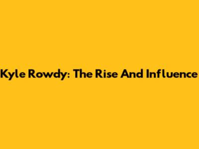 Kyle Rowdy: The Rise And Influence