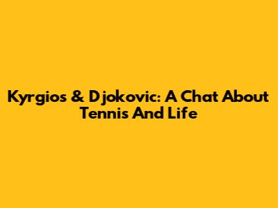 Kyrgios & Djokovic: A Chat About Tennis And Life