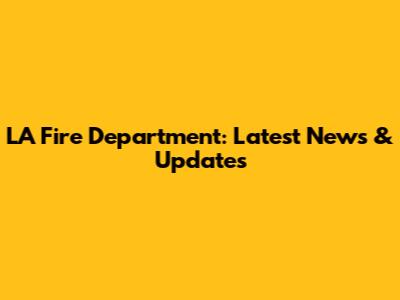 LA Fire Department: Latest News & Updates