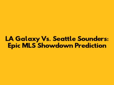 LA Galaxy Vs. Seattle Sounders: Epic MLS Showdown Prediction