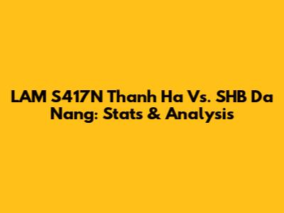 LAM S417N Thanh Ha Vs. SHB Da Nang: Stats & Analysis