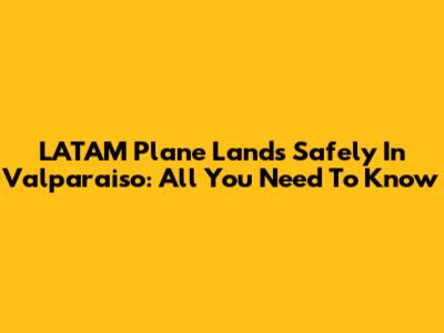 LATAM Plane Lands Safely In Valparaiso: All You Need To Know